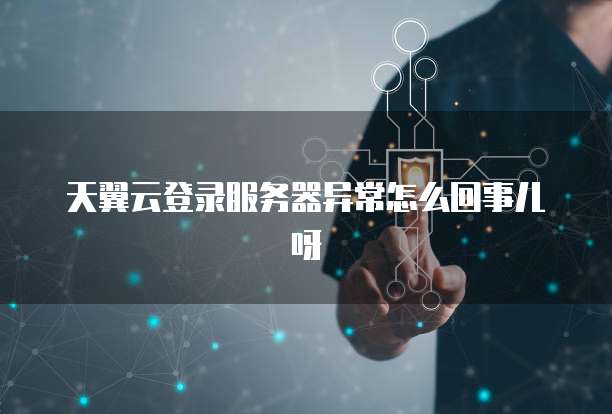 天翼云登录服务器异常怎么回事儿呀
