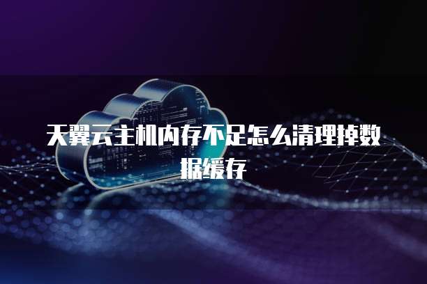天翼云主机内存不足怎么清理掉数据缓存