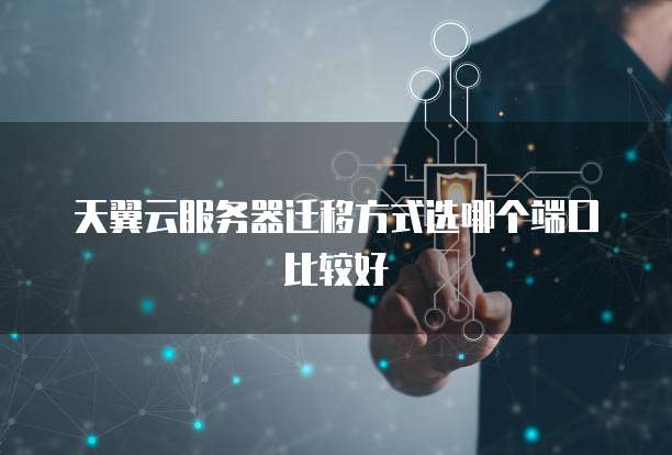 天翼云服务器迁移方式选哪个端口比较好