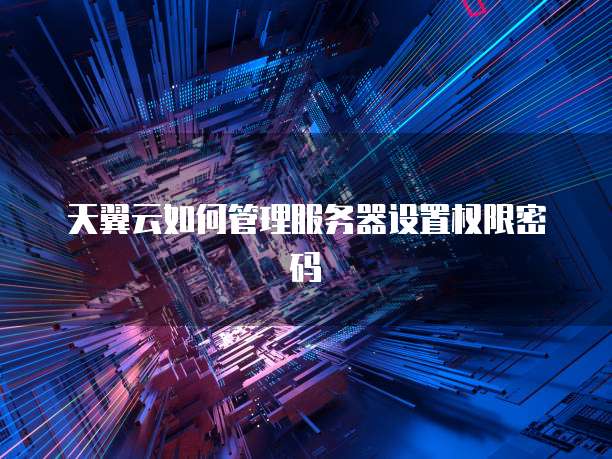 天翼云如何管理服务器设置权限密码