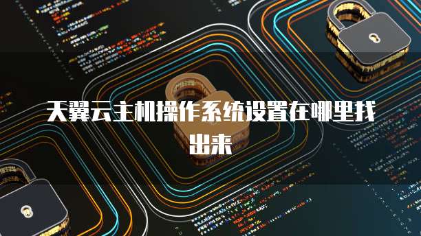 天翼云主机操作系统设置在哪里找出来