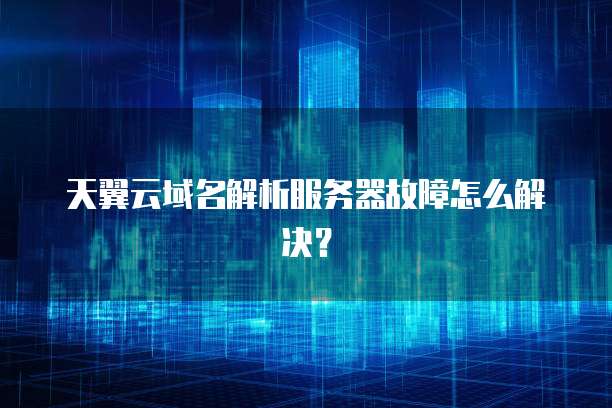 天翼云域名解析服务器故障怎么解决？