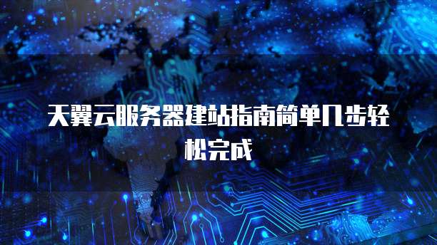 天翼云服务器建站指南简单几步轻松完成