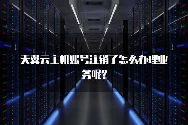天翼云主机账号注销了怎么办理业务呢？