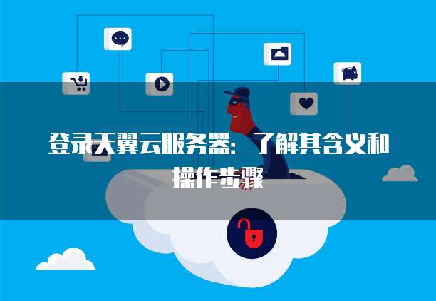 登录天翼云服务器：了解其含义和操作步骤
