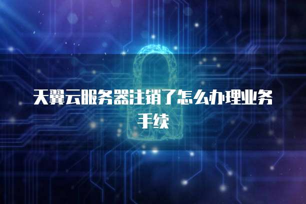 天翼云服务器注销了怎么办理业务手续