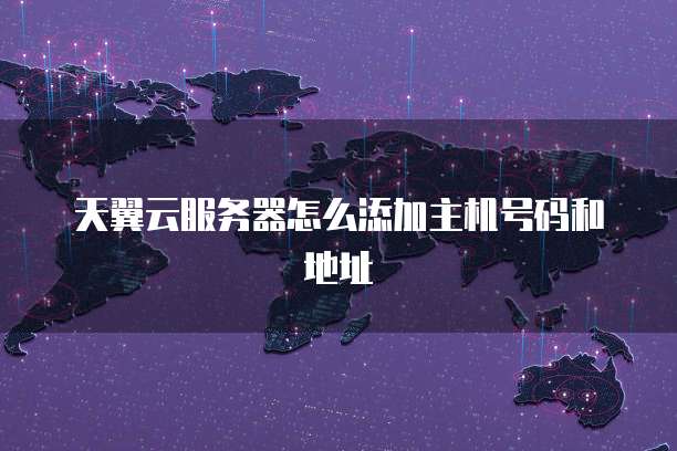 天翼云服务器怎么添加主机号码和地址