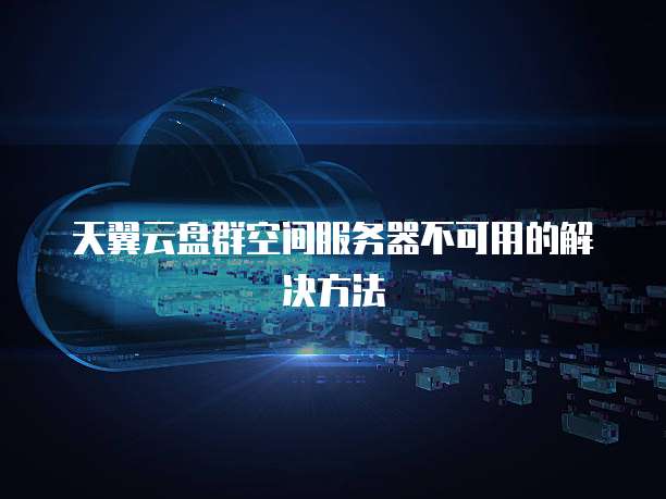 天翼云盘群空间服务器不可用的解决方法