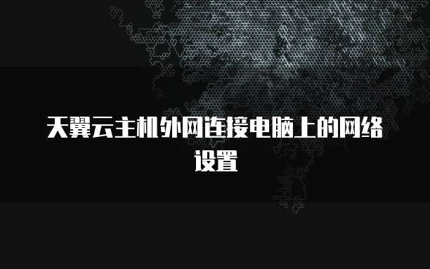 天翼云主机外网连接电脑上的网络设置