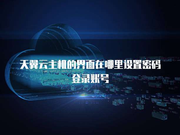 天翼云主机的界面在哪里设置密码登录账号
