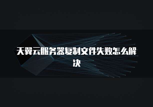 天翼云服务器复制文件失败怎么解决