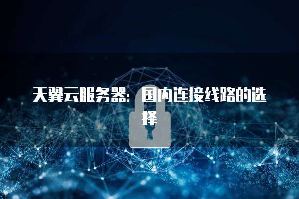 天翼云服务器：国内连接线路的选择