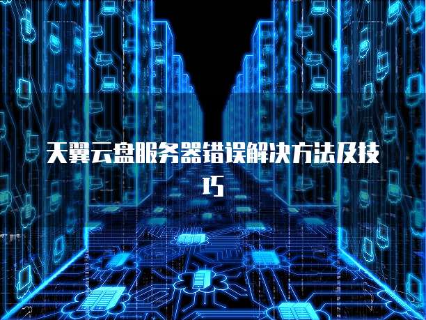 天翼云盘服务器错误解决方法及技巧