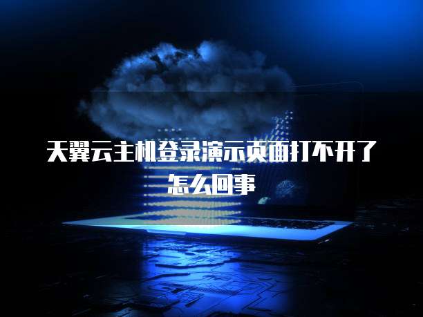 天翼云主机登录演示页面打不开了怎么回事