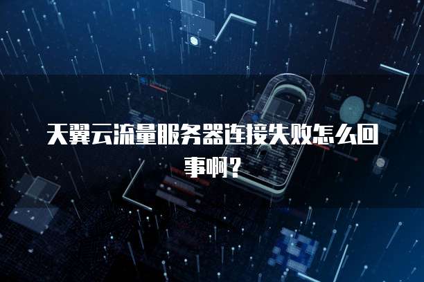 天翼云流量服务器连接失败怎么回事啊？