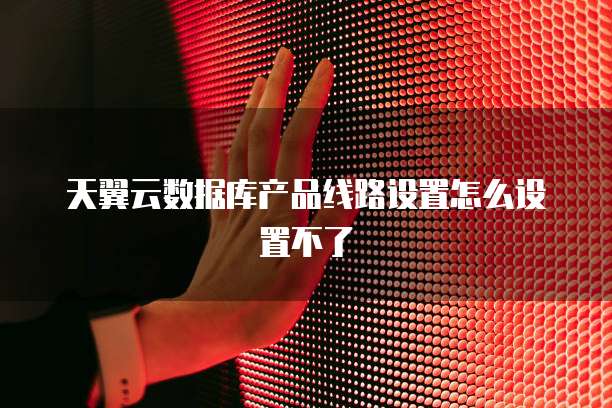 天翼云数据库产品线路设置怎么设置不了