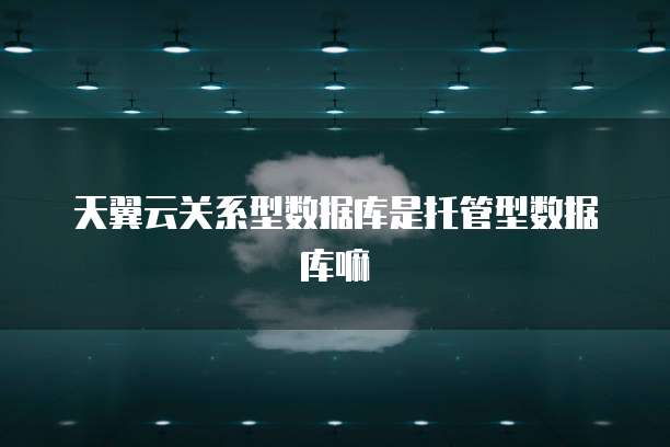 天翼云关系型数据库是托管型数据库嘛