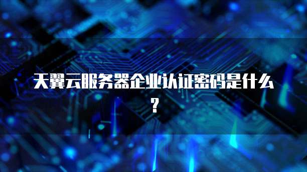 天翼云服务器企业认证密码是什么？