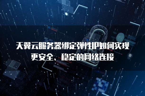 天翼云服务器绑定弹性IP如何实现更安全、稳定的网络连接