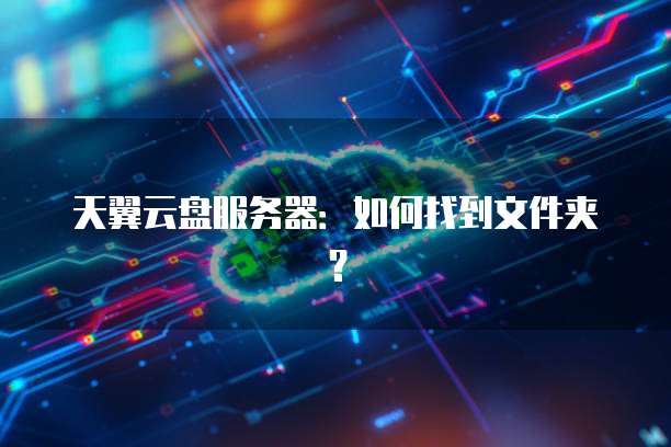 天翼云盘服务器：如何找到文件夹？