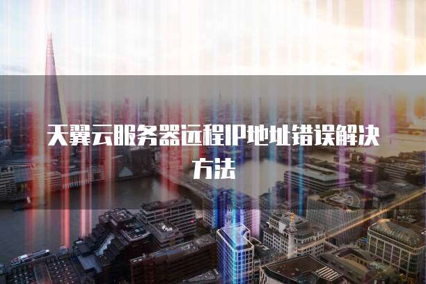 天翼云服务器远程IP地址错误解决方法