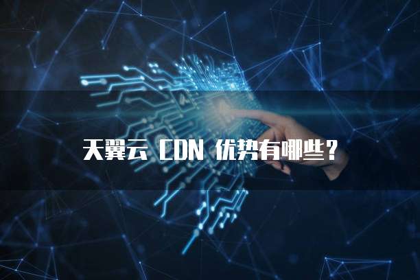 天翼云 CDN 优势有哪些？