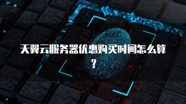 天翼云服务器优惠购买时间怎么算？