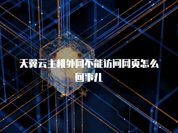 天翼云主机外网不能访问网页怎么回事儿