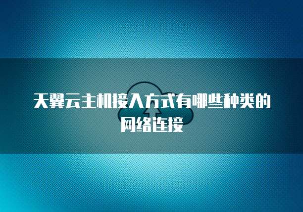 天翼云主机接入方式有哪些种类的网络连接