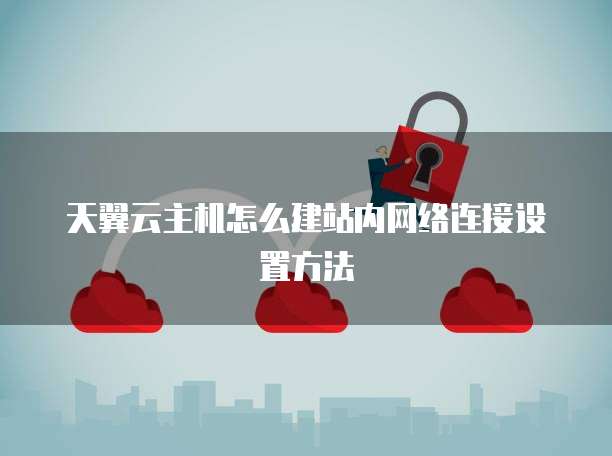 天翼云主机怎么建站内网络连接设置方法