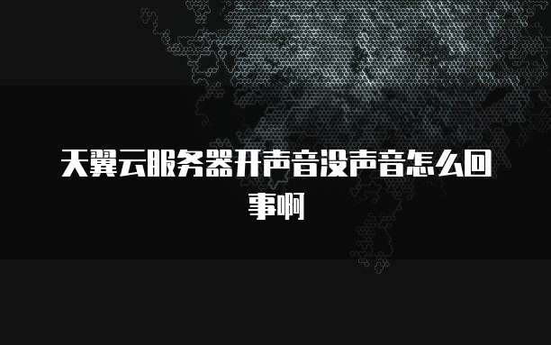 天翼云服务器开声音没声音怎么回事啊