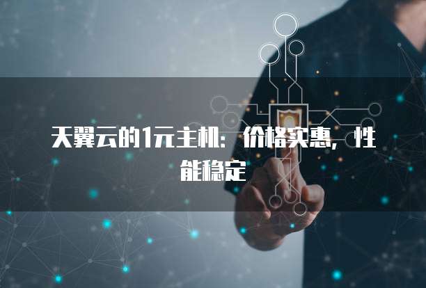 天翼云的1元主机：价格实惠，性能稳定