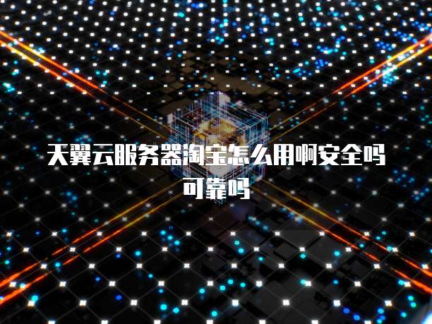 天翼云服务器淘宝怎么用啊安全吗可靠吗