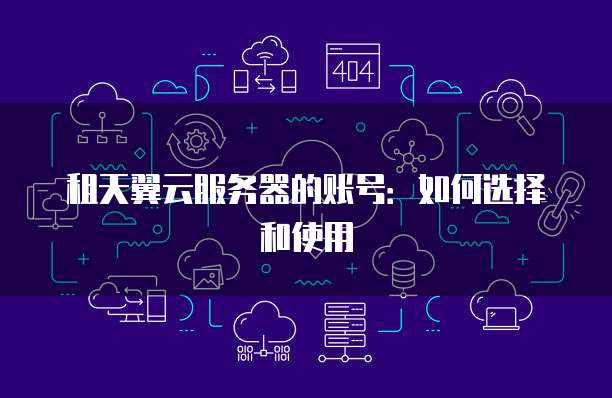 租天翼云服务器的账号：如何选择和使用