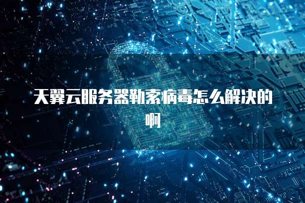天翼云服务器勒索病毒怎么解决的啊