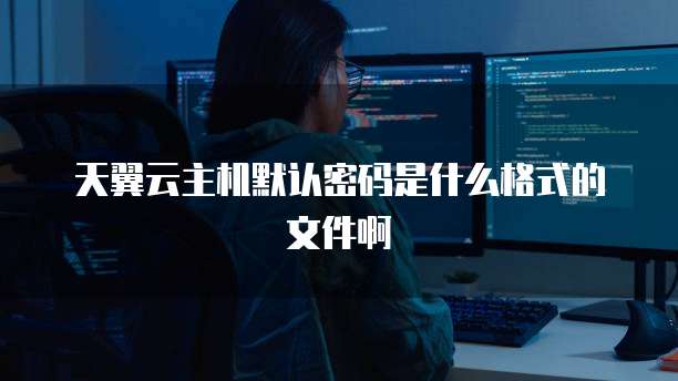 天翼云主机默认密码是什么格式的文件啊