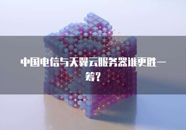 中国电信与天翼云服务器谁更胜一筹？