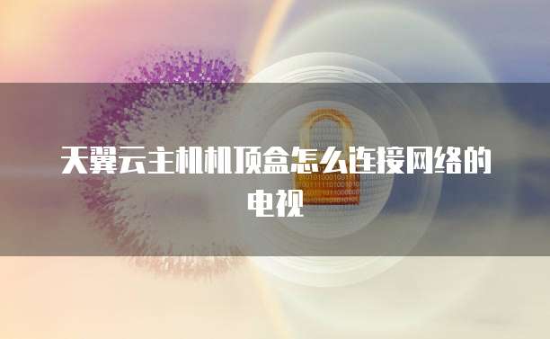 天翼云主机机顶盒怎么连接网络的电视