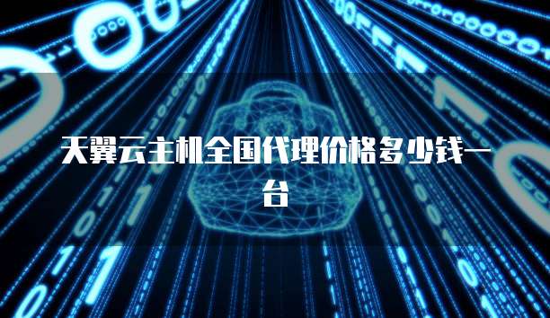 天翼云主机全国代理价格多少钱一台
