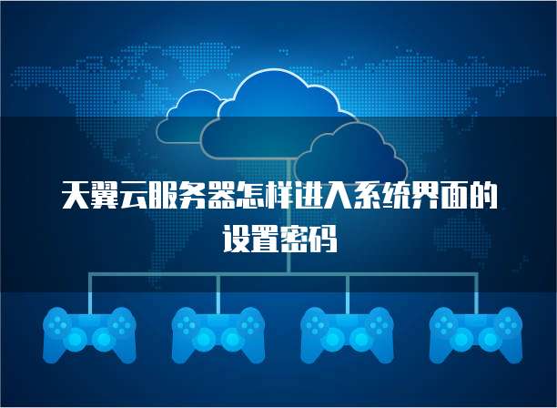天翼云服务器怎样进入系统界面的设置密码