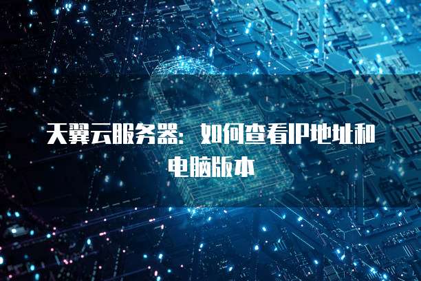 天翼云服务器：如何查看IP地址和电脑版本