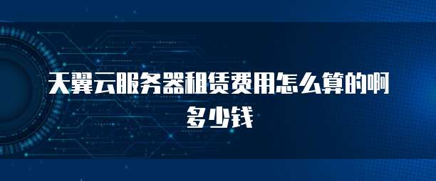 天翼云服务器租赁费用怎么算的啊多少钱