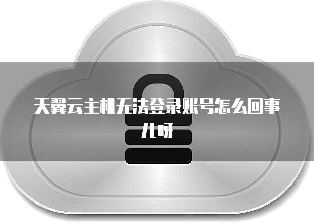 天翼云主机无法登录账号怎么回事儿呀
