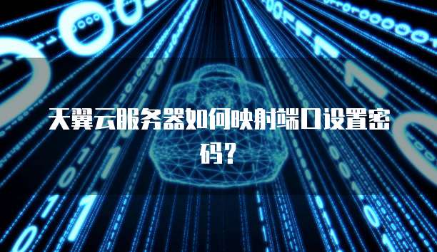 天翼云服务器如何映射端口设置密码？