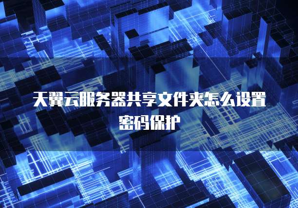 天翼云服务器共享文件夹怎么设置密码保护