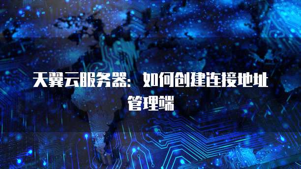 天翼云服务器：如何创建连接地址管理端