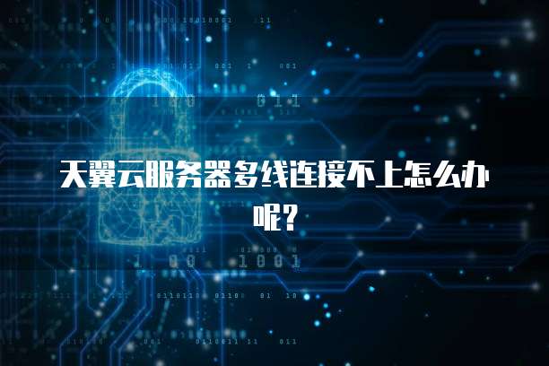 天翼云服务器多线连接不上怎么办呢？