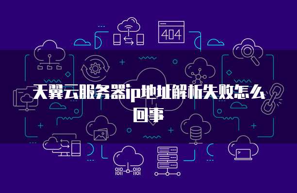 天翼云服务器ip地址解析失败怎么回事