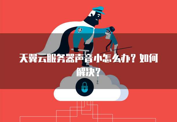 天翼云服务器声音小怎么办？如何解决？