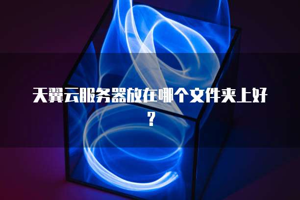 天翼云服务器放在哪个文件夹上好？